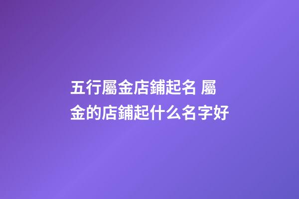 五行屬金店鋪起名 屬金的店鋪起什么名字好-第1張-店鋪起名-玄機派